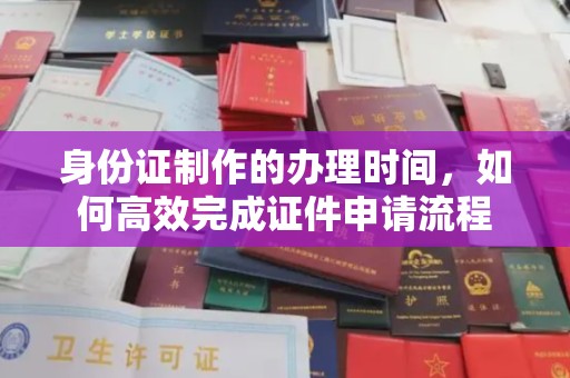 龙陵身份证制作的办理时间，如何高效完成证件申请流程