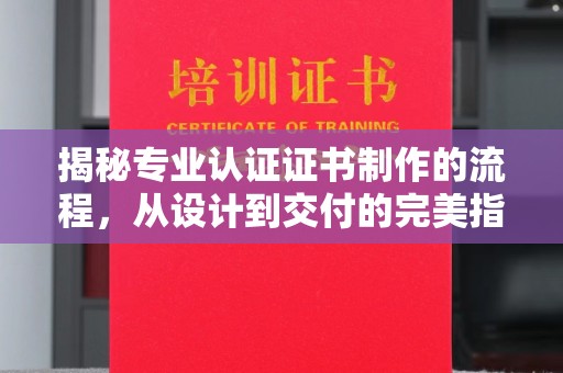 龙陵揭秘专业认证证书制作的流程，从设计到交付的完美指南