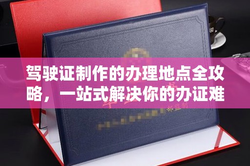 龙陵驾驶证制作的办理地点全攻略，一站式解决你的办证难题