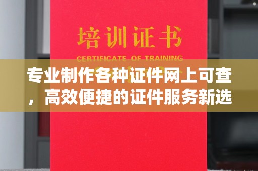龙陵专业制作各种证件网上可查，高效便捷的证件服务新选择