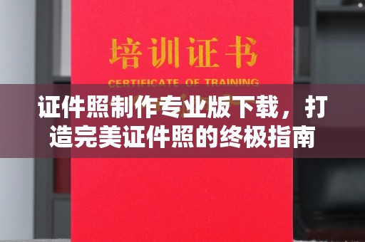 龙陵证件照制作专业版下载，打造完美证件照的终极指南