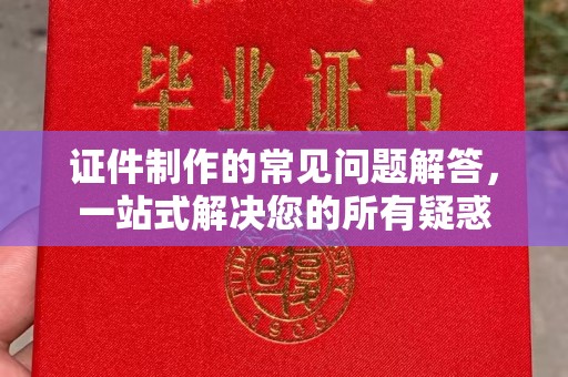 龙陵证件制作的常见问题解答，一站式解决您的所有疑惑