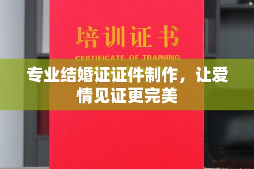 龙陵专业结婚证证件制作，让爱情见证更完美