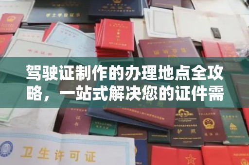 龙陵驾驶证制作的办理地点全攻略，一站式解决您的证件需求