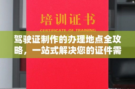 龙陵驾驶证制作的办理地点全攻略，一站式解决您的证件需求