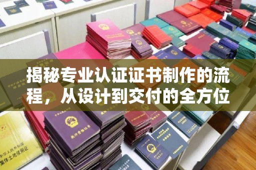 龙陵揭秘专业认证证书制作的流程，从设计到交付的全方位指南