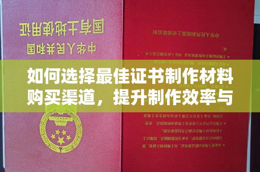 龙陵如何选择最佳证书制作材料购买渠道，提升制作效率与质量
