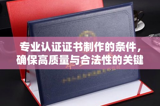 龙陵专业认证证书制作的条件，确保高质量与合法性的关键要素