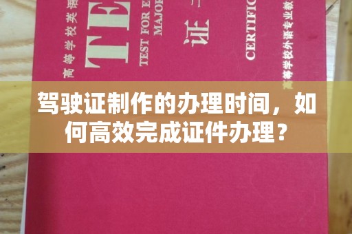 龙陵驾驶证制作的办理时间，如何高效完成证件办理？