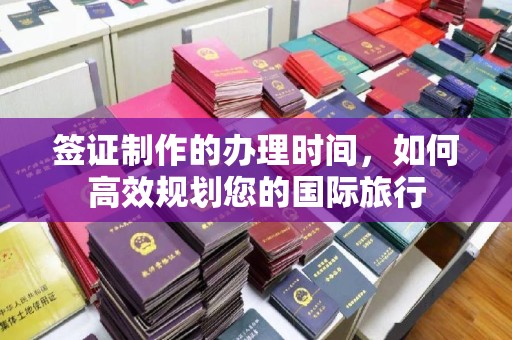 龙陵签证制作的办理时间，如何高效规划您的国际旅行